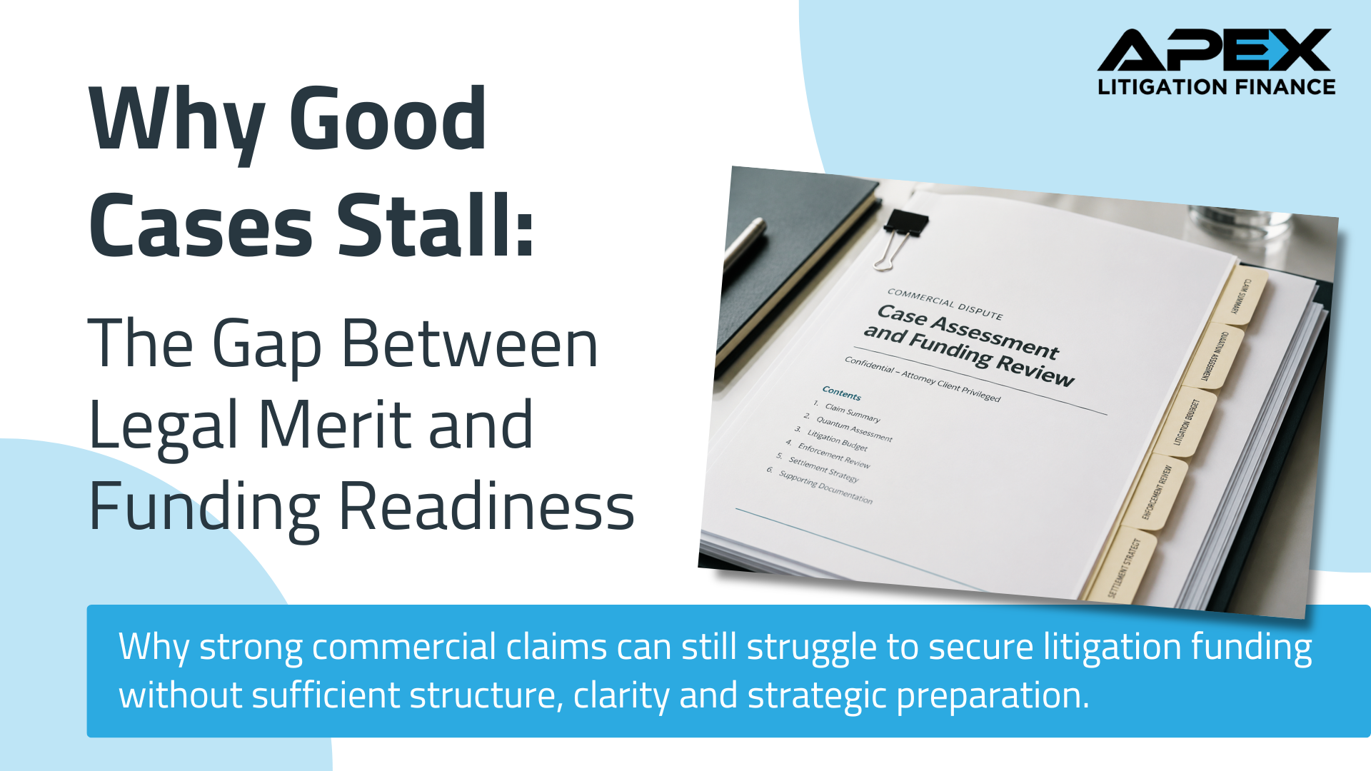 Professional Apex Litigation Finance graphic promoting an article titled “Why Good Cases Stall: The Gap Between Legal Merit and Funding Readiness” focused on commercial litigation funding, legal merit, litigation strategy, due diligence, claim viability and funding readiness for UK commercial disputes. Graphic features a realistic commercial dispute case assessment and funding review document with tabs labelled claim summary, quantum assessment, litigation budget, enforcement review and settlement strategy, alongside Apex Litigation Finance branding in a clean editorial-style layout.